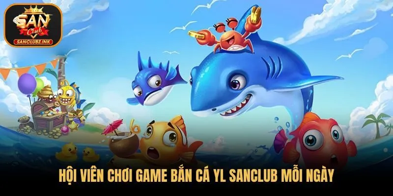 Hội viên chơi game bắn cá YL Sanclub mỗi ngày